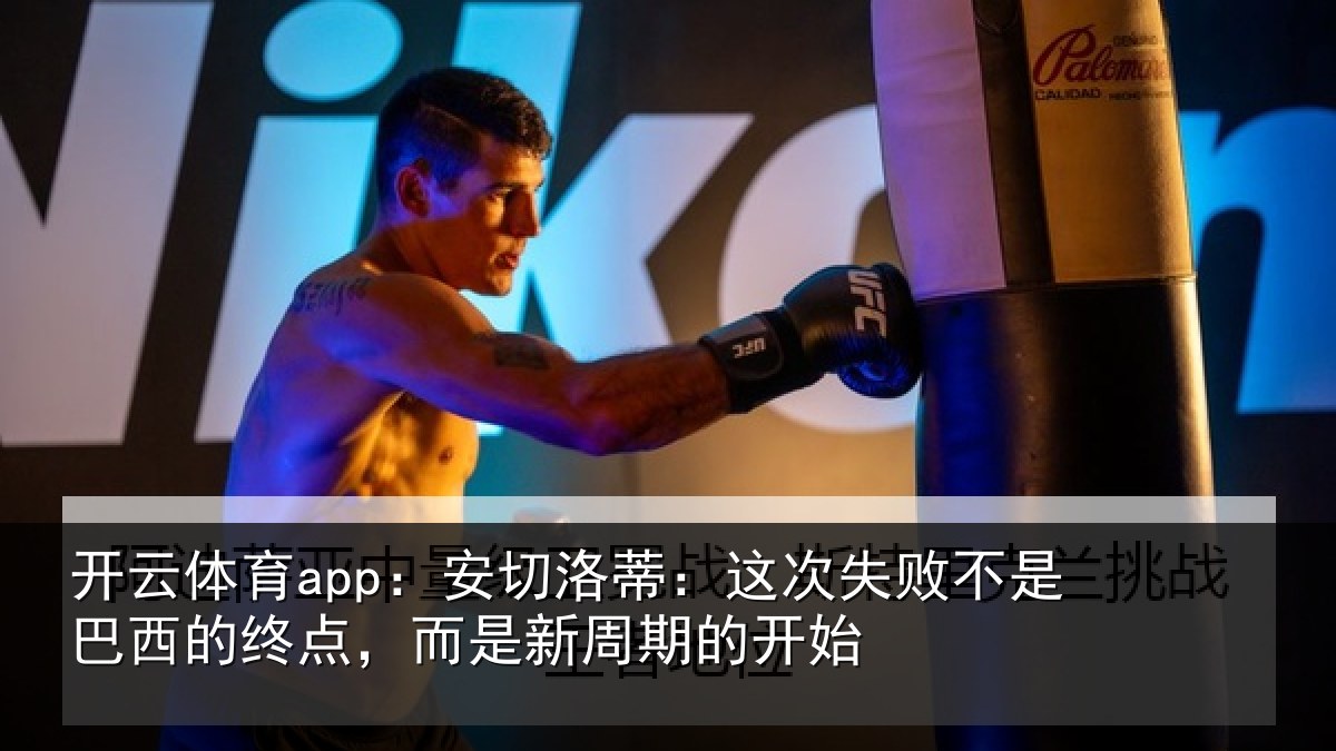 开云体育app：安切洛蒂：这次失败不是巴西的终点，而是新周期的开始