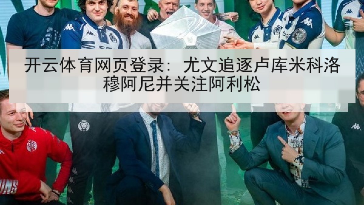 开云体育网页登录: 尤文追逐卢库米科洛穆阿尼并关注阿利松 开云体育网页登录: 尤文追逐卢库米科洛穆阿尼并关注阿利松
