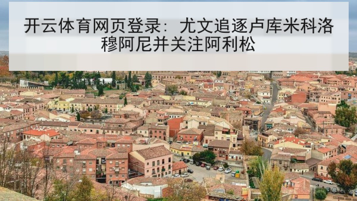 开云体育网页登录: 尤文追逐卢库米科洛穆阿尼并关注阿利松