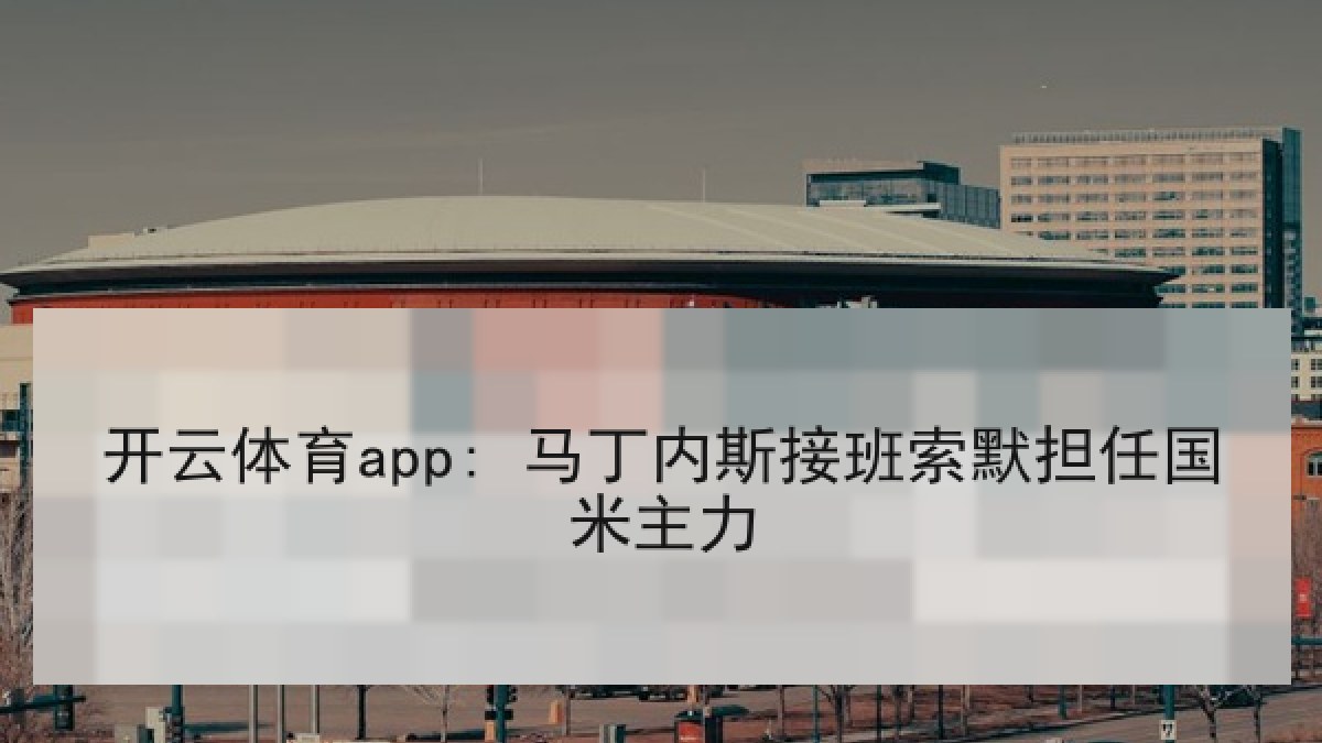 开云体育app: 马丁内斯接班索默担任国米主力 开云体育app: 马丁内斯接班索默担任国米主力