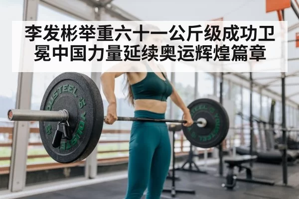 李发彬举重六十一公斤级成功卫冕中国力量延续奥运辉煌篇章