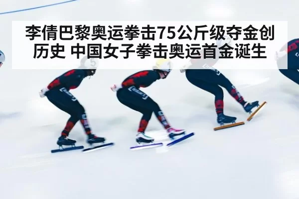 李倩巴黎奥运拳击75公斤级夺金创历史 中国女子拳击奥运首金诞生