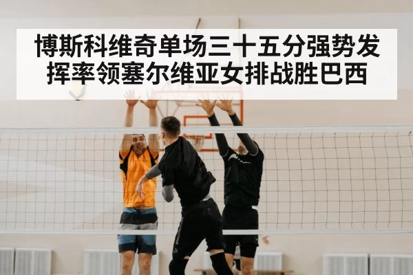 博斯科维奇单场三十五分强势发挥率领塞尔维亚女排战胜巴西