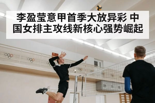 李盈莹意甲首季大放异彩 中国女排主攻线新核心强势崛起