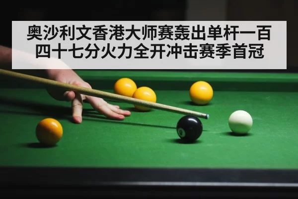 奥沙利文香港大师赛轰出单杆一百四十七分火力全开冲击赛季首冠