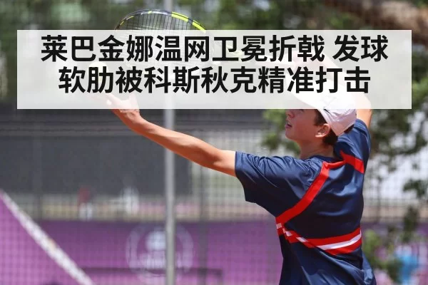 莱巴金娜温网卫冕折戟 发球软肋被科斯秋克精准打击