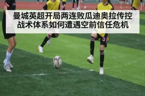 曼城英超开局两连败瓜迪奥拉传控战术体系如何遭遇空前信任危机
