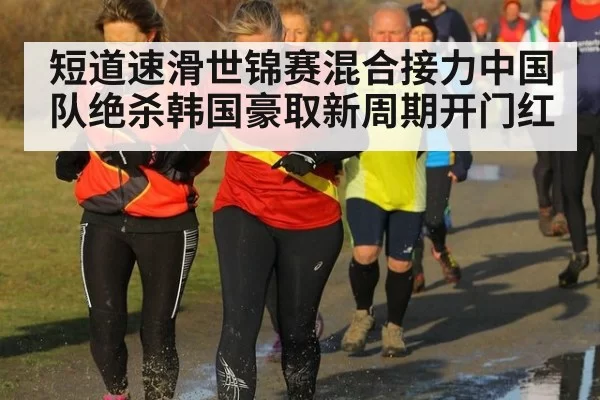 短道速滑世锦赛混合接力中国队绝杀韩国豪取新周期开门红