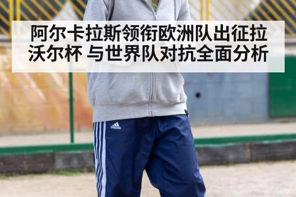 阿尔卡拉斯领衔欧洲队出征拉沃尔杯 与世界队对抗全面分析