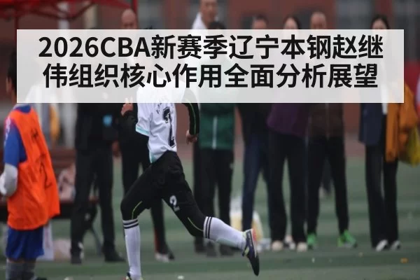 2026CBA新赛季辽宁本钢赵继伟组织核心作用全面分析展望